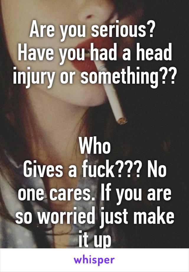 Are you serious?  Have you had a head injury or something?? 

Who
Gives a fuck??? No one cares. If you are so worried just make it up