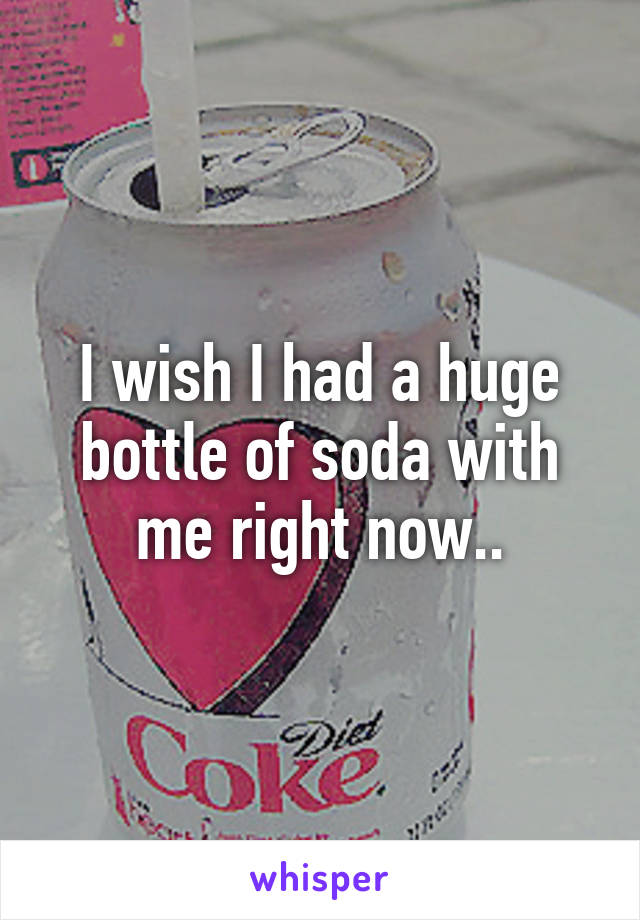 I wish I had a huge bottle of soda with me right now..