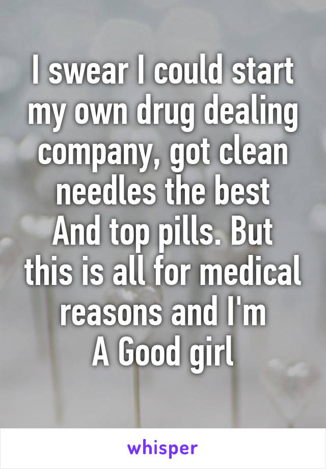 I swear I could start my own drug dealing company, got clean needles the best
And top pills. But this is all for medical reasons and I'm
A Good girl
