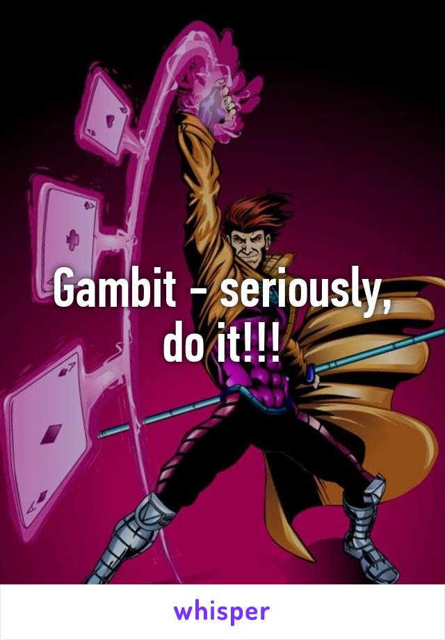 Gambit - seriously, do it!!!