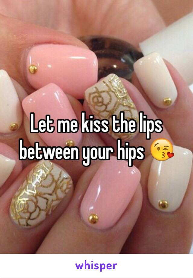 Let me kiss the lips between your hips 😘