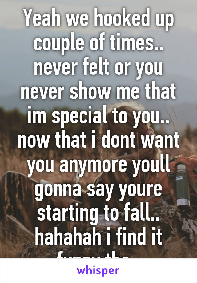 Yeah we hooked up couple of times.. never felt or you never show me that im special to you.. now that i dont want you anymore youll gonna say youre starting to fall.. hahahah i find it funny tho..