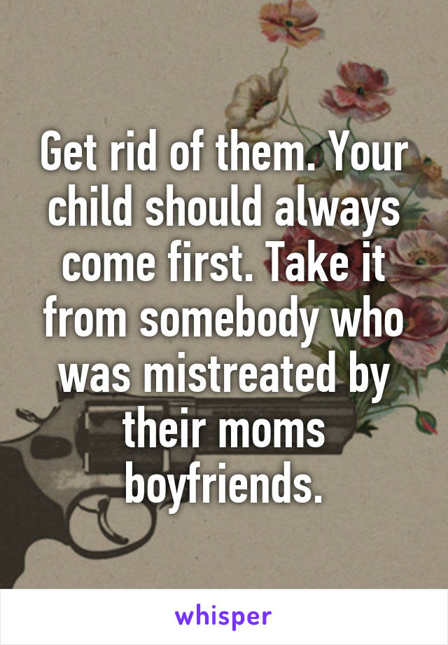 Get rid of them. Your child should always come first. Take it from somebody who was mistreated by their moms boyfriends.