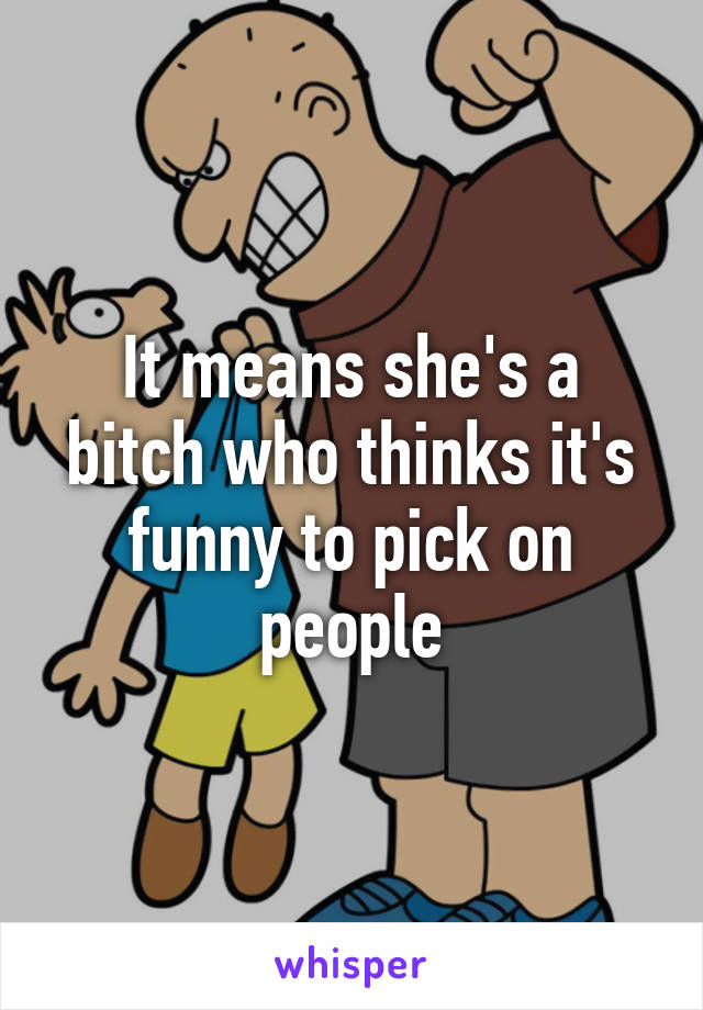 It means she's a bitch who thinks it's funny to pick on people