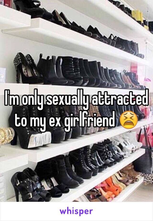 I'm only sexually attracted to my ex girlfriend 😫