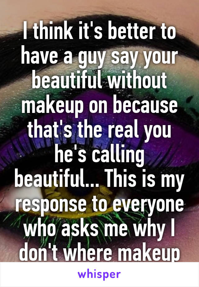 I think it's better to have a guy say your beautiful without makeup on because that's the real you he's calling beautiful... This is my response to everyone who asks me why I don't where makeup