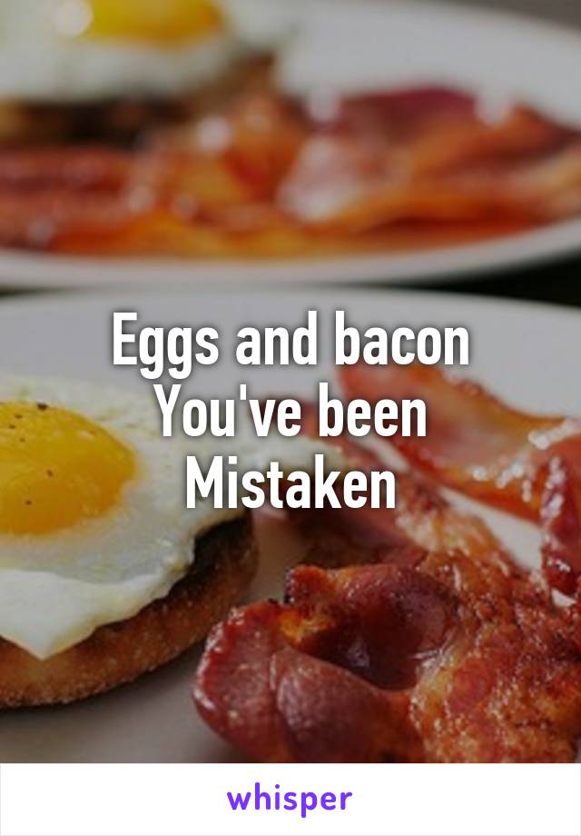 Eggs and bacon
You've been
Mistaken