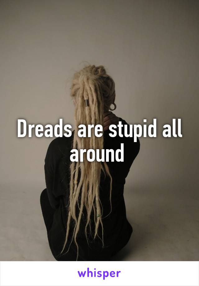 Dreads are stupid all around 