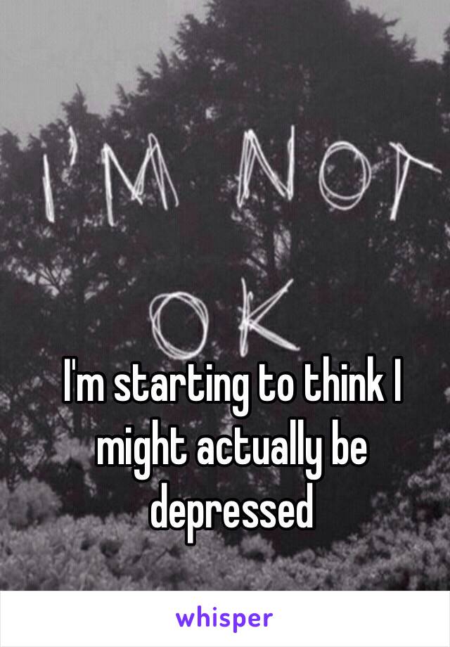 I'm starting to think I might actually be depressed 