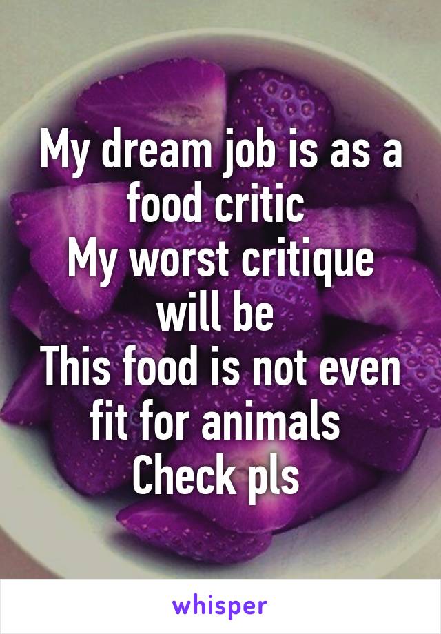 My dream job is as a food critic 
My worst critique will be 
This food is not even fit for animals 
Check pls 