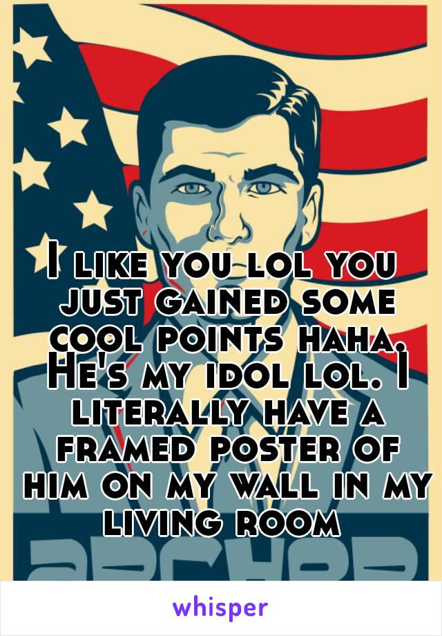 I like you lol you just gained some cool points haha. He's my idol lol. I literally have a framed poster of him on my wall in my living room 