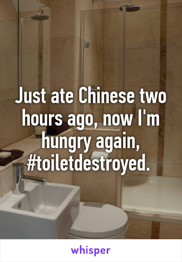 Just ate Chinese two hours ago, now I'm hungry again, #toiletdestroyed. 