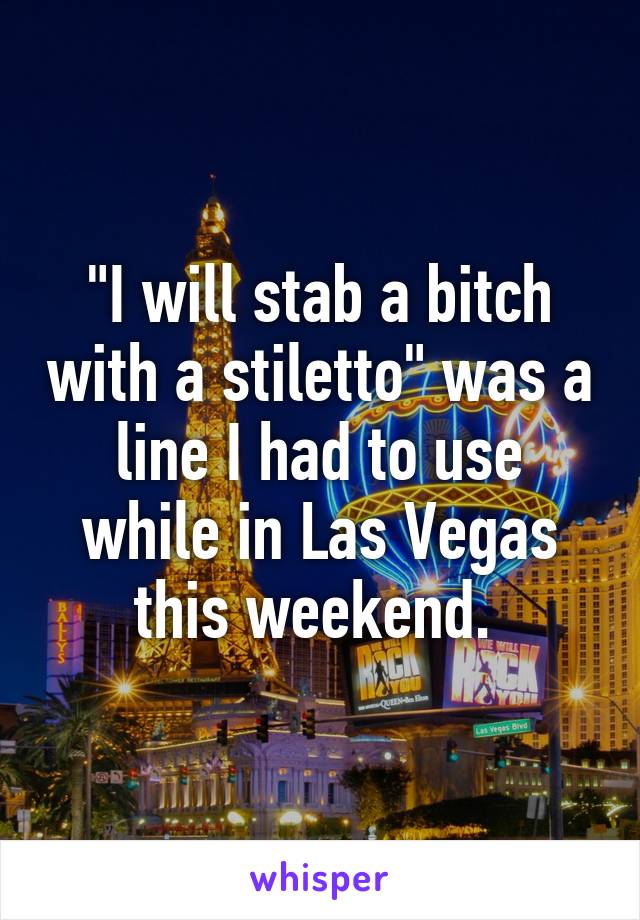 "I will stab a bitch with a stiletto" was a line I had to use while in Las Vegas this weekend. 