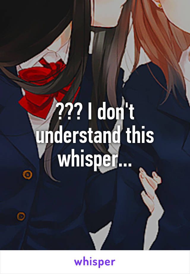 ??? I don't understand this whisper...