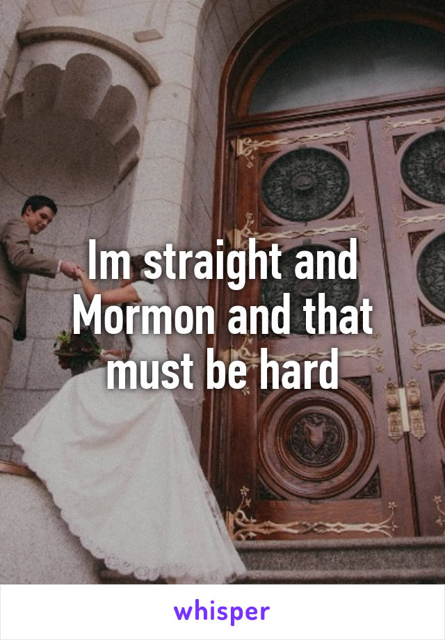 Im straight and Mormon and that must be hard