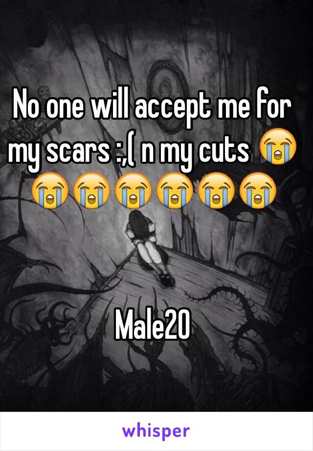 No one will accept me for my scars :,( n my cuts 😭😭😭😭😭😭😭


Male20