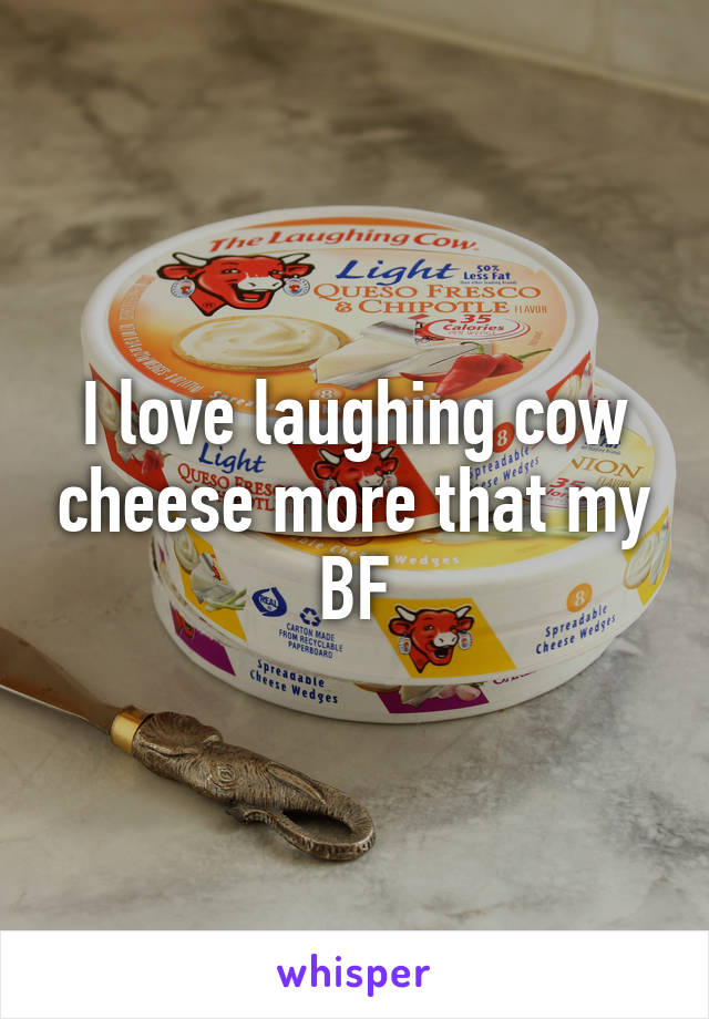 I love laughing cow cheese more that my BF