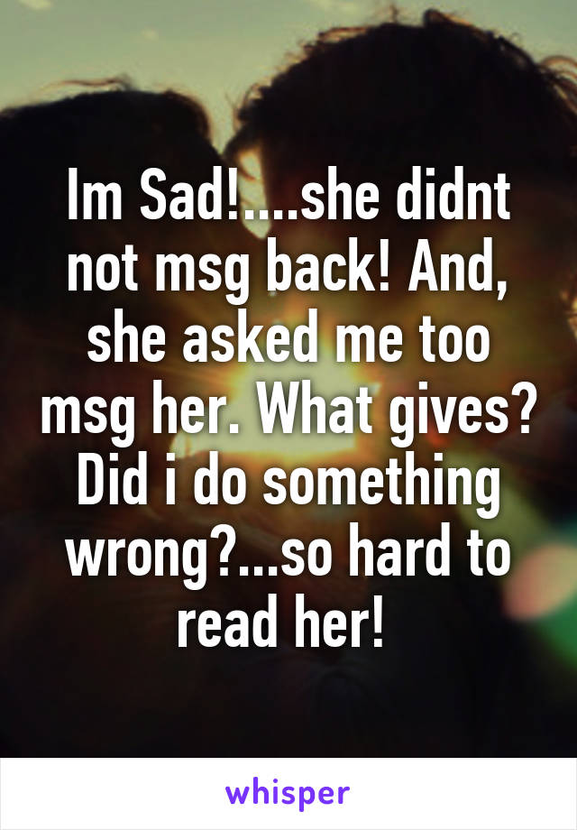 Im Sad!....she didnt not msg back! And, she asked me too msg her. What gives? Did i do something wrong?...so hard to read her! 