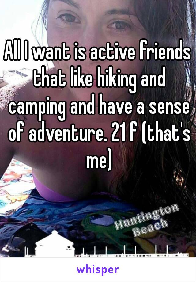 All I want is active friends that like hiking and camping and have a sense of adventure. 21 f (that's me)