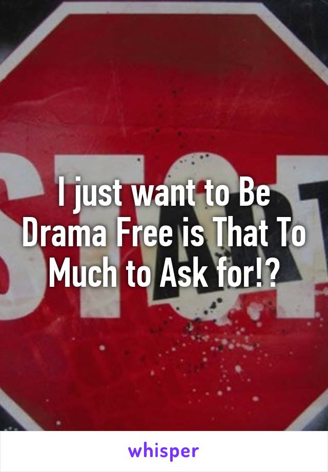 I just want to Be Drama Free is That To Much to Ask for!?