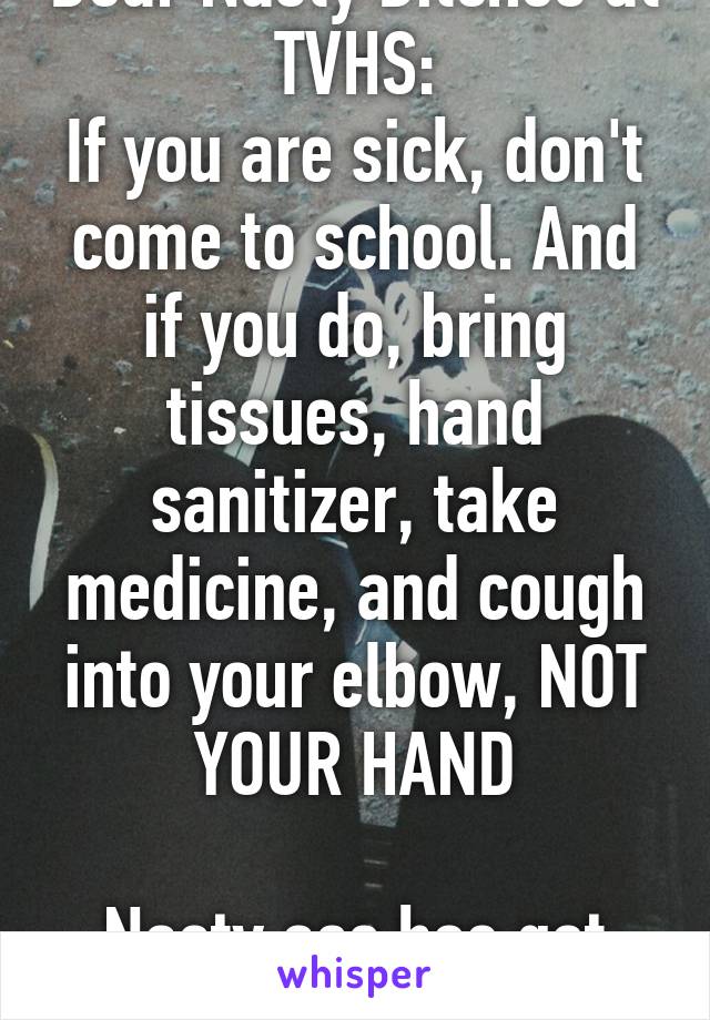 Dear Nasty Bitches at TVHS:
If you are sick, don't come to school. And if you do, bring tissues, hand sanitizer, take medicine, and cough into your elbow, NOT YOUR HAND

Nasty ass hoe got me sick