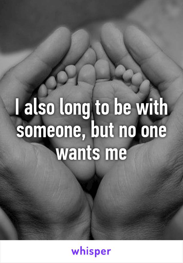 I also long to be with someone, but no one wants me