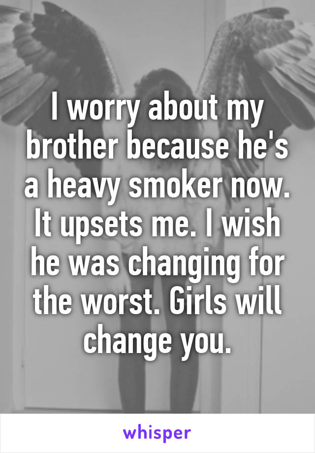 I worry about my brother because he's a heavy smoker now. It upsets me. I wish he was changing for the worst. Girls will change you.