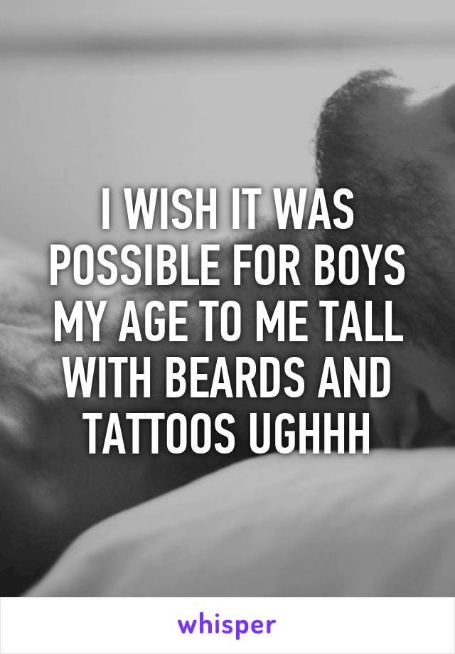 I WISH IT WAS POSSIBLE FOR BOYS MY AGE TO ME TALL WITH BEARDS AND TATTOOS UGHHH