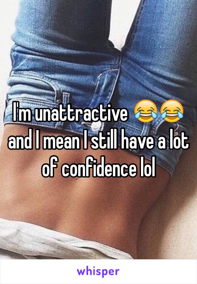 I'm unattractive 😂😂 and I mean I still have a lot of confidence lol