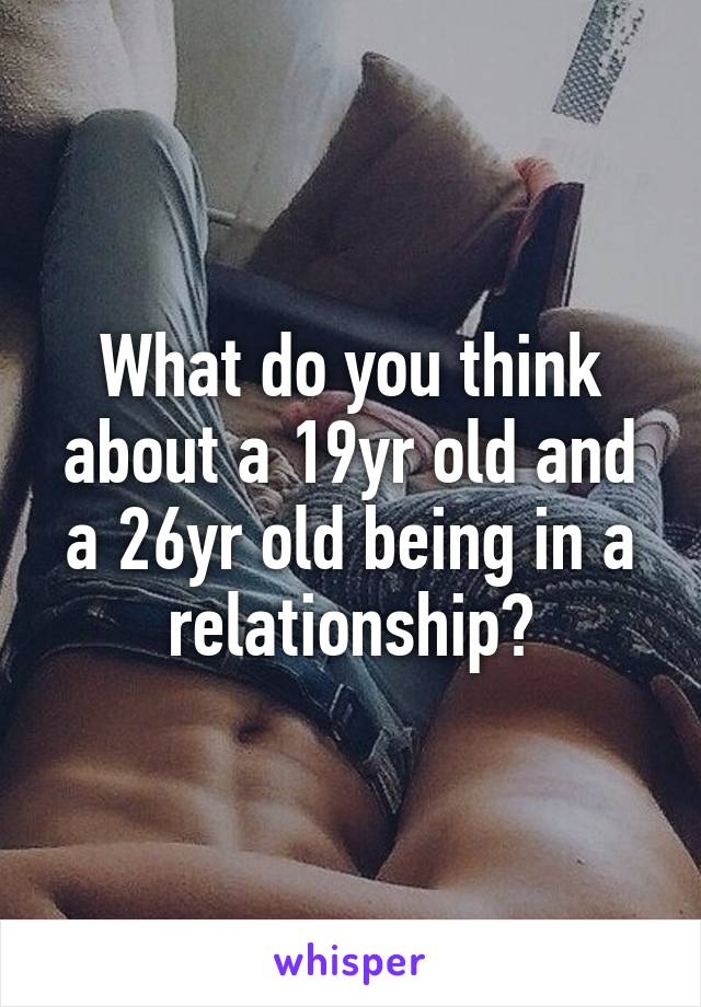 What do you think about a 19yr old and a 26yr old being in a relationship?