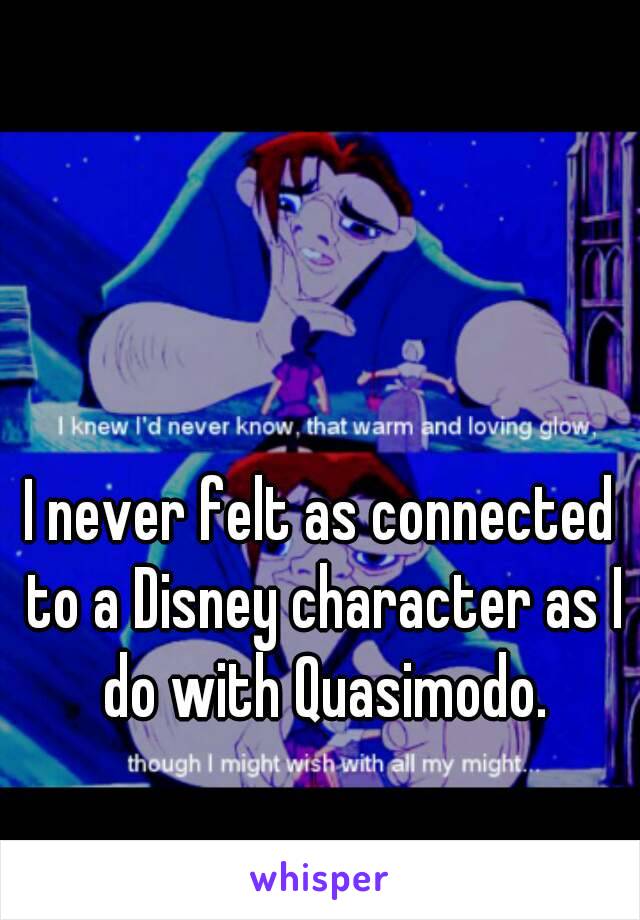 I never felt as connected to a Disney character as I do with Quasimodo.