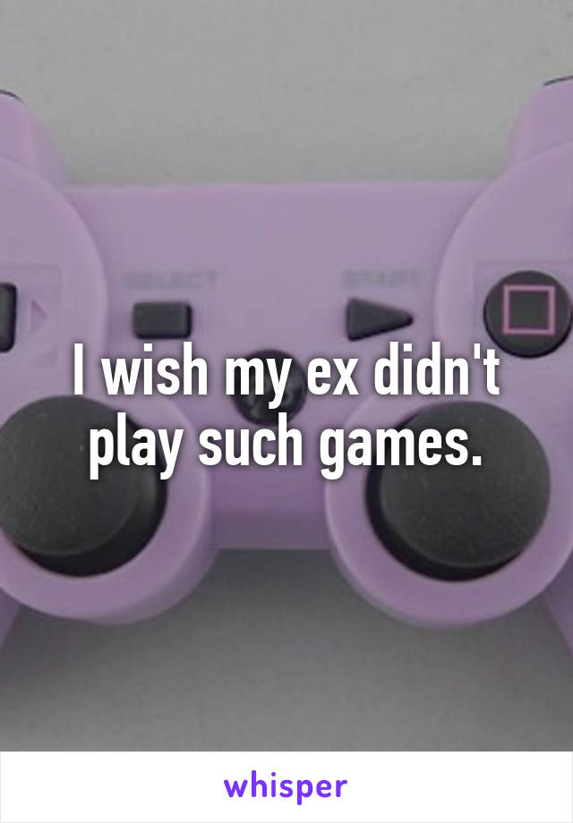 I wish my ex didn't play such games.