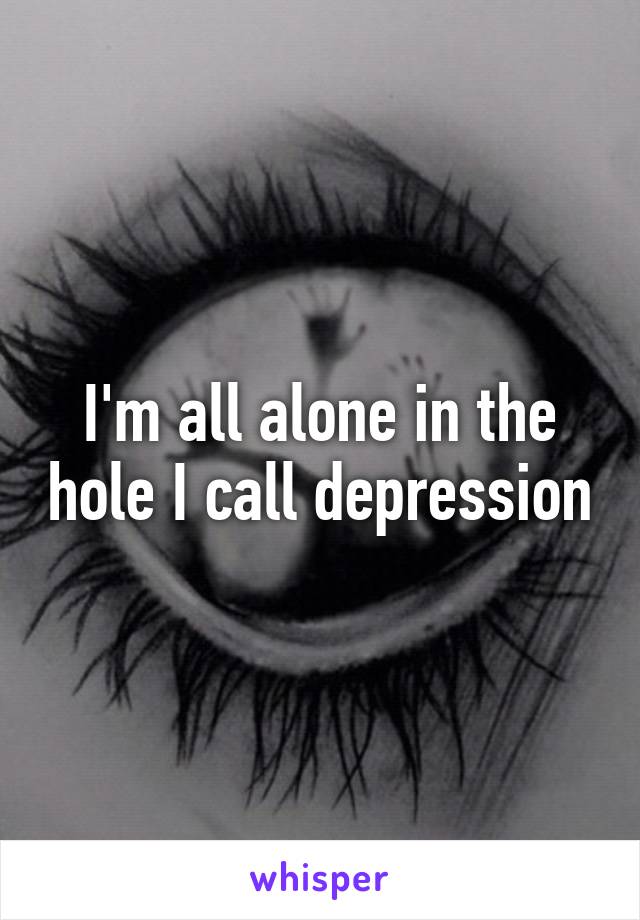 I'm all alone in the hole I call depression