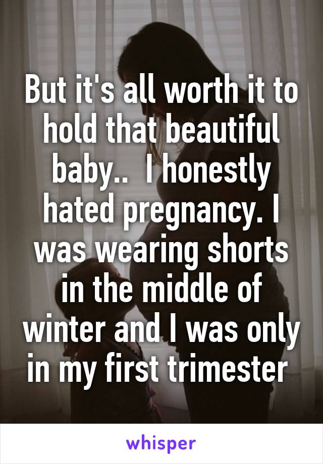 But it's all worth it to hold that beautiful baby..  I honestly hated pregnancy. I was wearing shorts in the middle of winter and I was only in my first trimester 