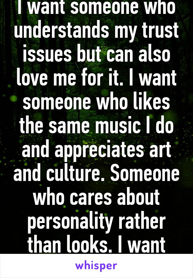 I want someone who understands my trust issues but can also love me for it. I want someone who likes the same music I do and appreciates art and culture. Someone who cares about personality rather than looks. I want that person.