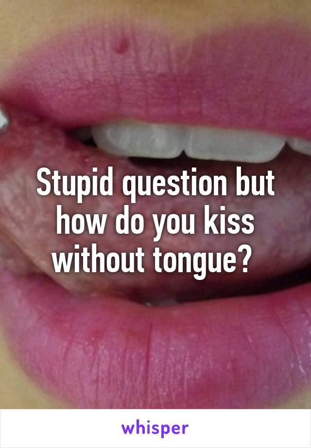 Stupid question but how do you kiss without tongue? 