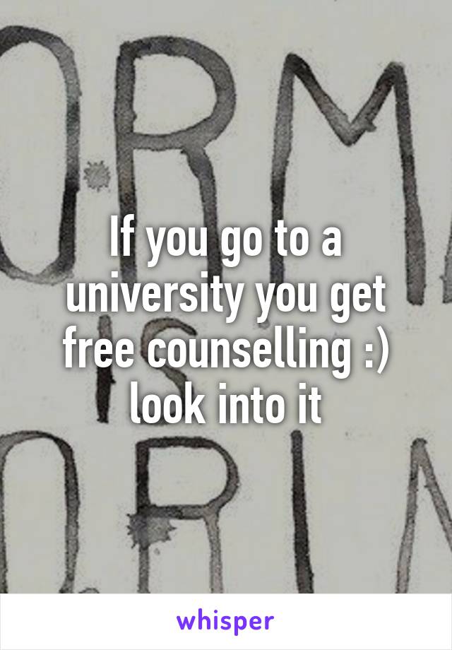 If you go to a university you get free counselling :) look into it