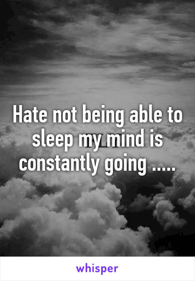 Hate not being able to sleep my mind is constantly going .....