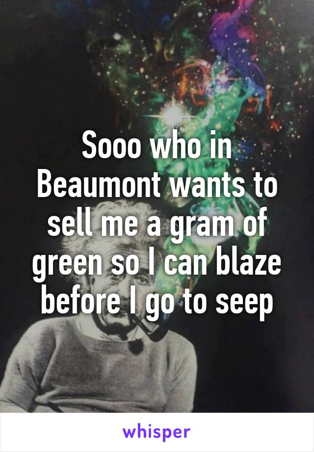 Sooo who in Beaumont wants to sell me a gram of green so I can blaze before I go to seep