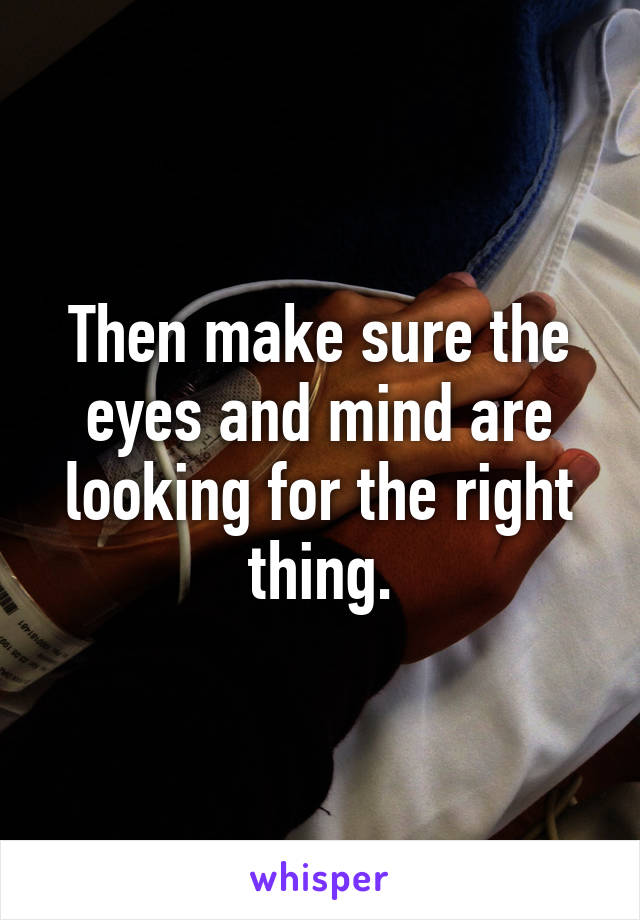 Then make sure the eyes and mind are looking for the right thing.