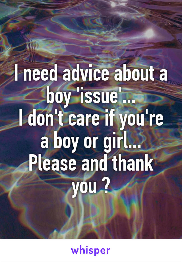 I need advice about a boy 'issue'...
I don't care if you're a boy or girl...
Please and thank you ?