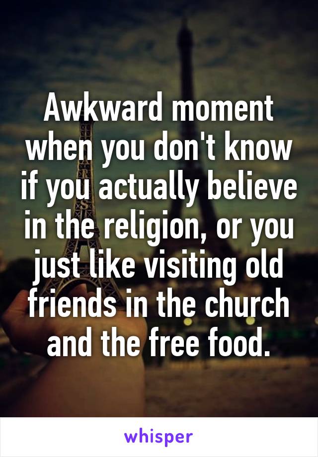 Awkward moment when you don't know if you actually believe in the religion, or you just like visiting old friends in the church and the free food.