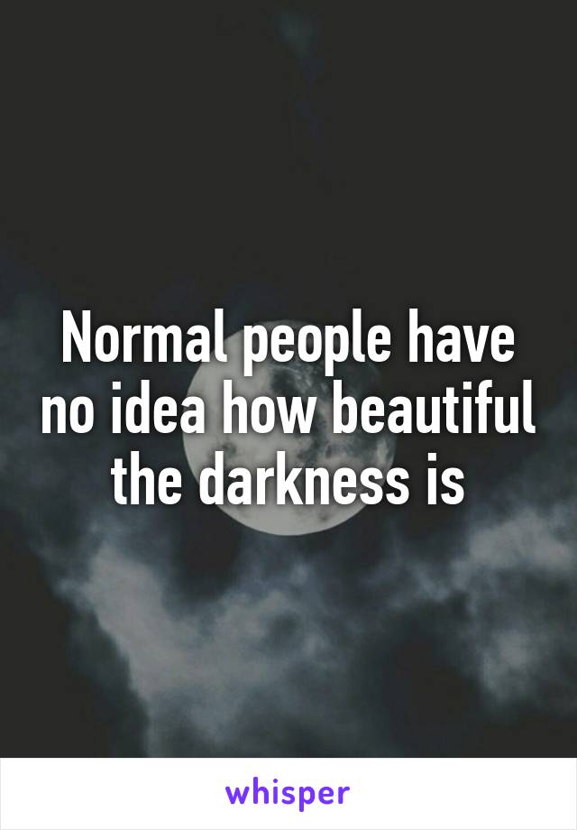 Normal people have no idea how beautiful the darkness is