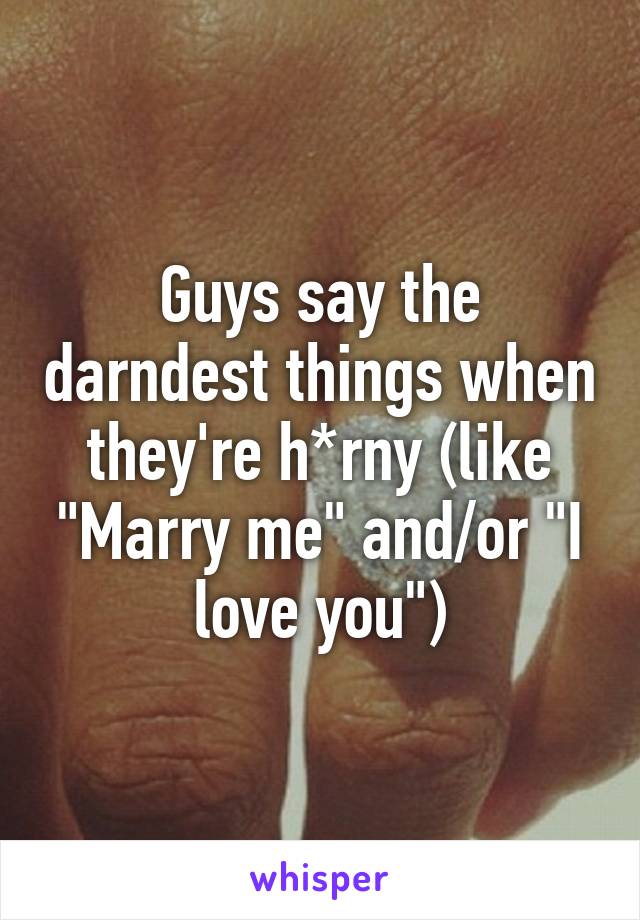 Guys say the darndest things when they're h*rny (like "Marry me" and/or "I love you")