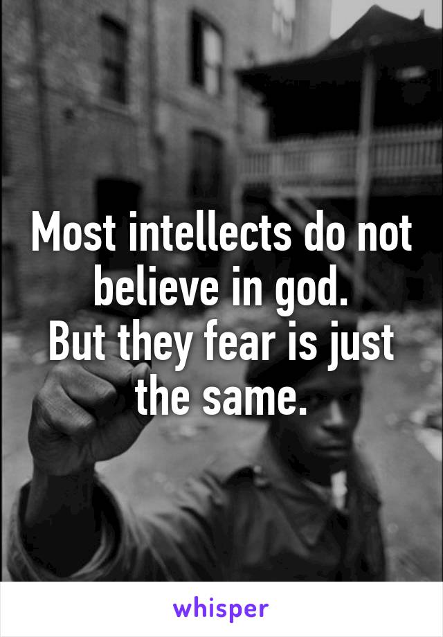 Most intellects do not believe in god.
But they fear is just the same.