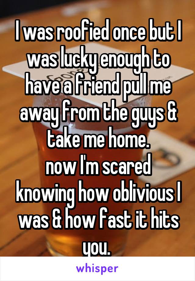 I was roofied once but I was lucky enough to have a friend pull me away from the guys & take me home.
now I'm scared knowing how oblivious I was & how fast it hits you. 