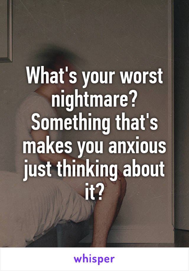 What's your worst nightmare? Something that's makes you anxious just thinking about it?