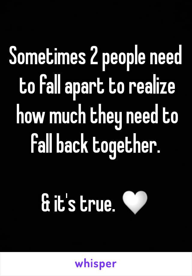 Sometimes 2 people need to fall apart to realize how much they need to fall back together. 

& it's true. ♡