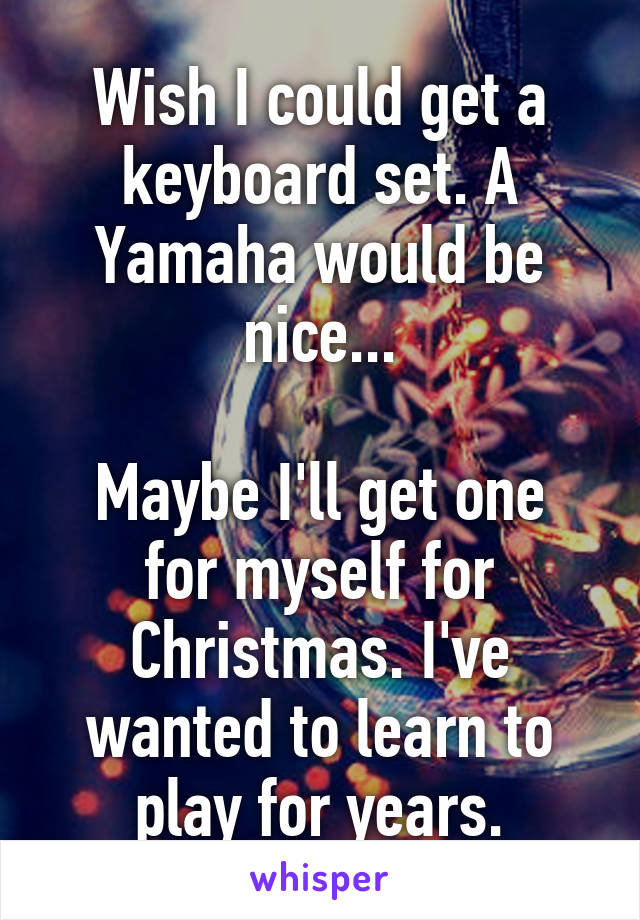 Wish I could get a keyboard set. A Yamaha would be nice...

Maybe I'll get one for myself for Christmas. I've wanted to learn to play for years.