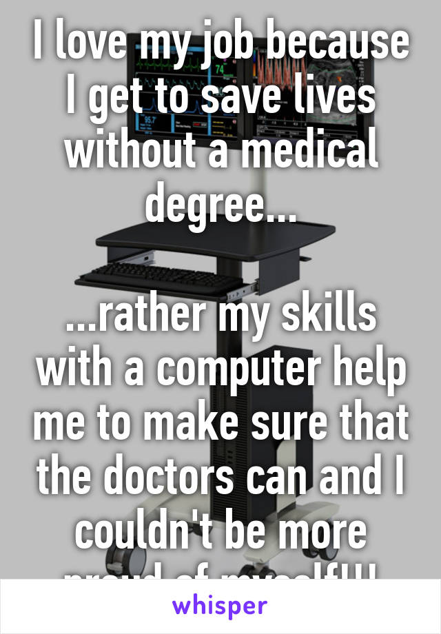 I love my job because I get to save lives without a medical degree...

...rather my skills with a computer help me to make sure that the doctors can and I couldn't be more proud of myself!!!